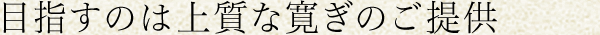 目指すのは上質な寛ぎのご提供