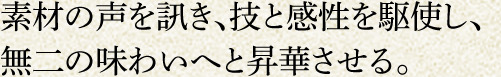 素材の声を訊き、技と感性を駆使し、無二の味わいへと昇華させる。